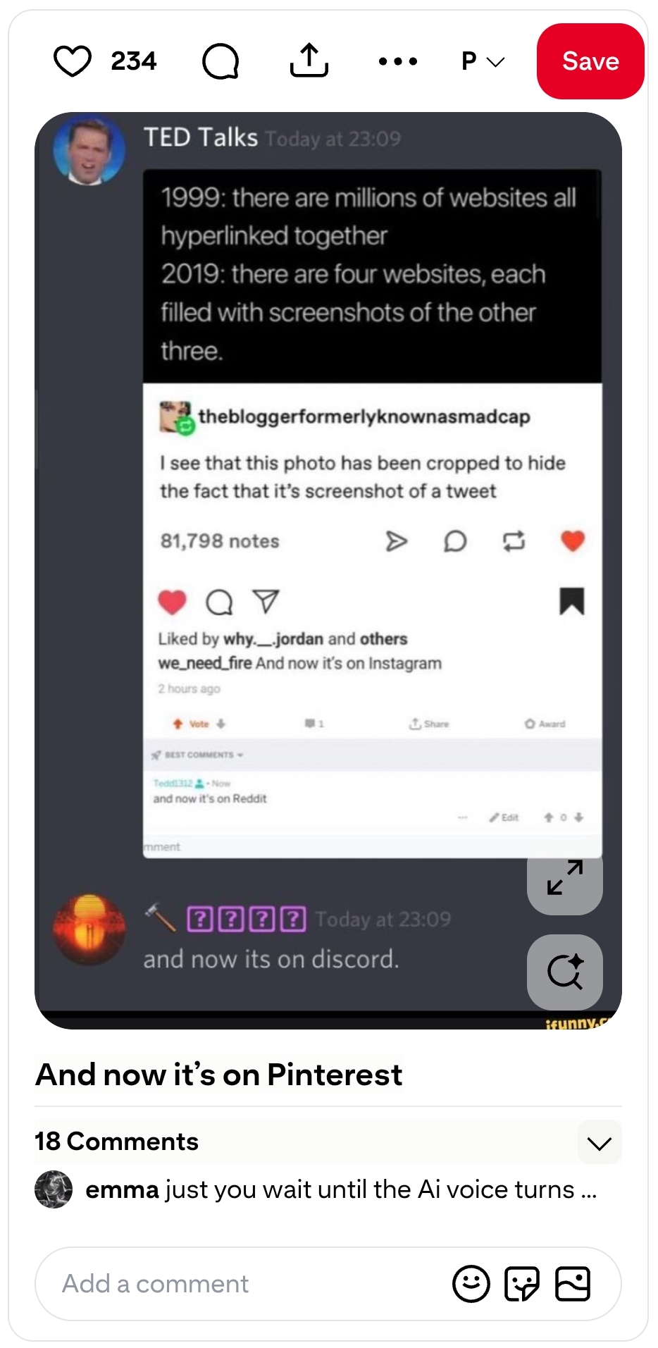 nesting doll screenshot. Trnascript:
		  
		    Twitter layer: [user TED Talks Today at 23:09:]
        "1999: there are millions of websites all hyperlinked together
        2019: there are four websites, each filled with screenshots of the other three."

        Tumblr layer:
        [user thebloggerformerlyknownasmadcap:]
        "I see that this photo has been cropped to hide the fact that it's screenshot of a tweet"
        [81,798 notes, Liked by why.\_.jordan and others]
        
        Instagram layer:
        [user we\_need\_fire:] 
        "And now it's on Instagram"
        [2 hours ago]
        
        Reddit layer:
        [user Tedd1312:]
        "and now it's on Reddit"
        
        Discord layer:
        [user with an unpronouncable name:]
        "and now its on discord."
        
        Pinterest layer:
        [title:]
        "And now it's on Pinterest"
        
        and i say: