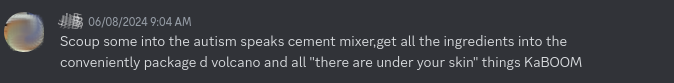 Screenshot of a Discord message:
			" Scoup some into the autism speaks cement mixer,get all
			the ingredients into the conveniently package d
			volcano and all 'there are under your skin' things KaBOOM [sic]"